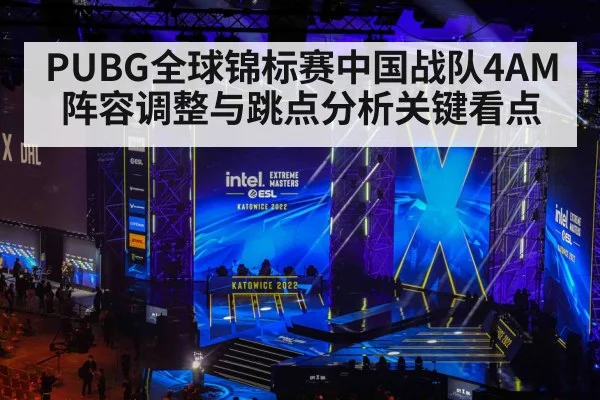 PUBG全球锦标赛中国战队4AM阵容调整与跳点分析关键看点