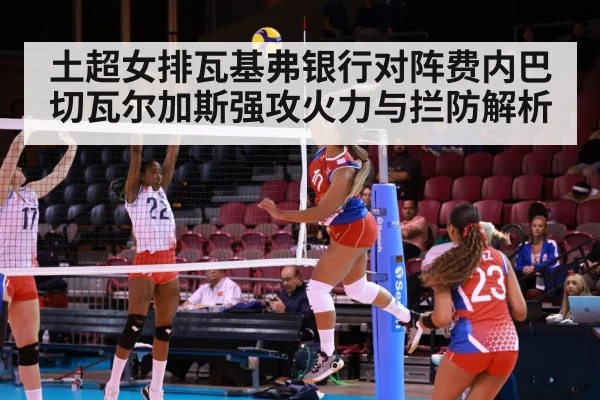 土超女排瓦基弗银行对阵费内巴切瓦尔加斯强攻火力与拦防解析