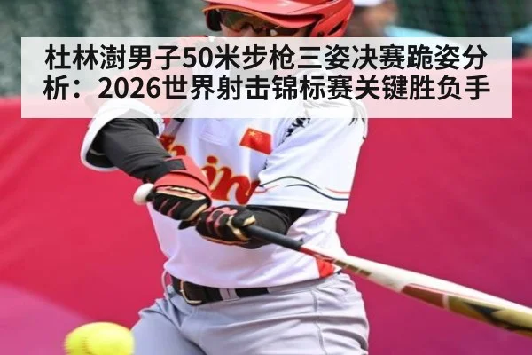 杜林澍男子50米步枪三姿决赛跪姿分析：2026世界射击锦标赛关键胜负手