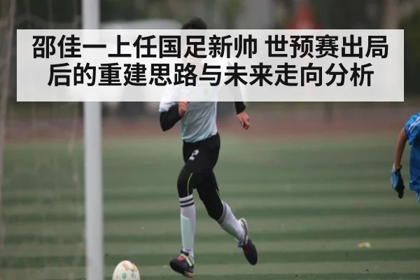邵佳一上任国足新帅 世预赛出局后的重建思路与未来走向分析