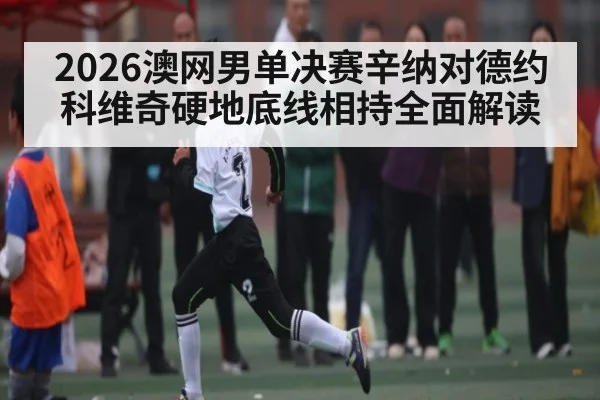 2026澳网男单决赛辛纳对德约科维奇硬地底线相持全面解读