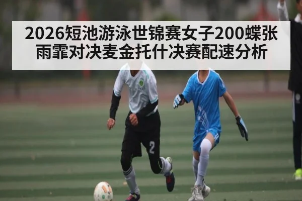 2026短池游泳世锦赛女子200蝶张雨霏对决麦金托什决赛配速分析