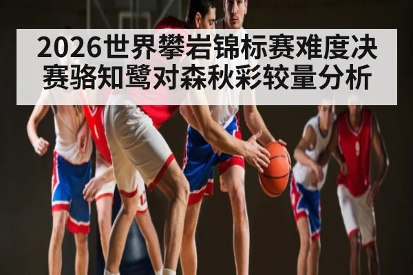 2026世界攀岩锦标赛难度决赛骆知鹭对森秋彩较量分析