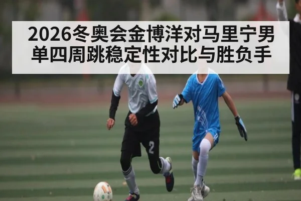 2026冬奥会金博洋对马里宁男单四周跳稳定性对比与胜负手