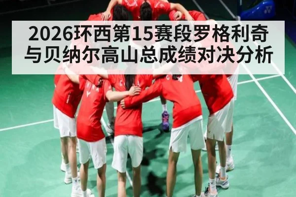 2026环西第15赛段罗格利奇与贝纳尔高山总成绩对决分析